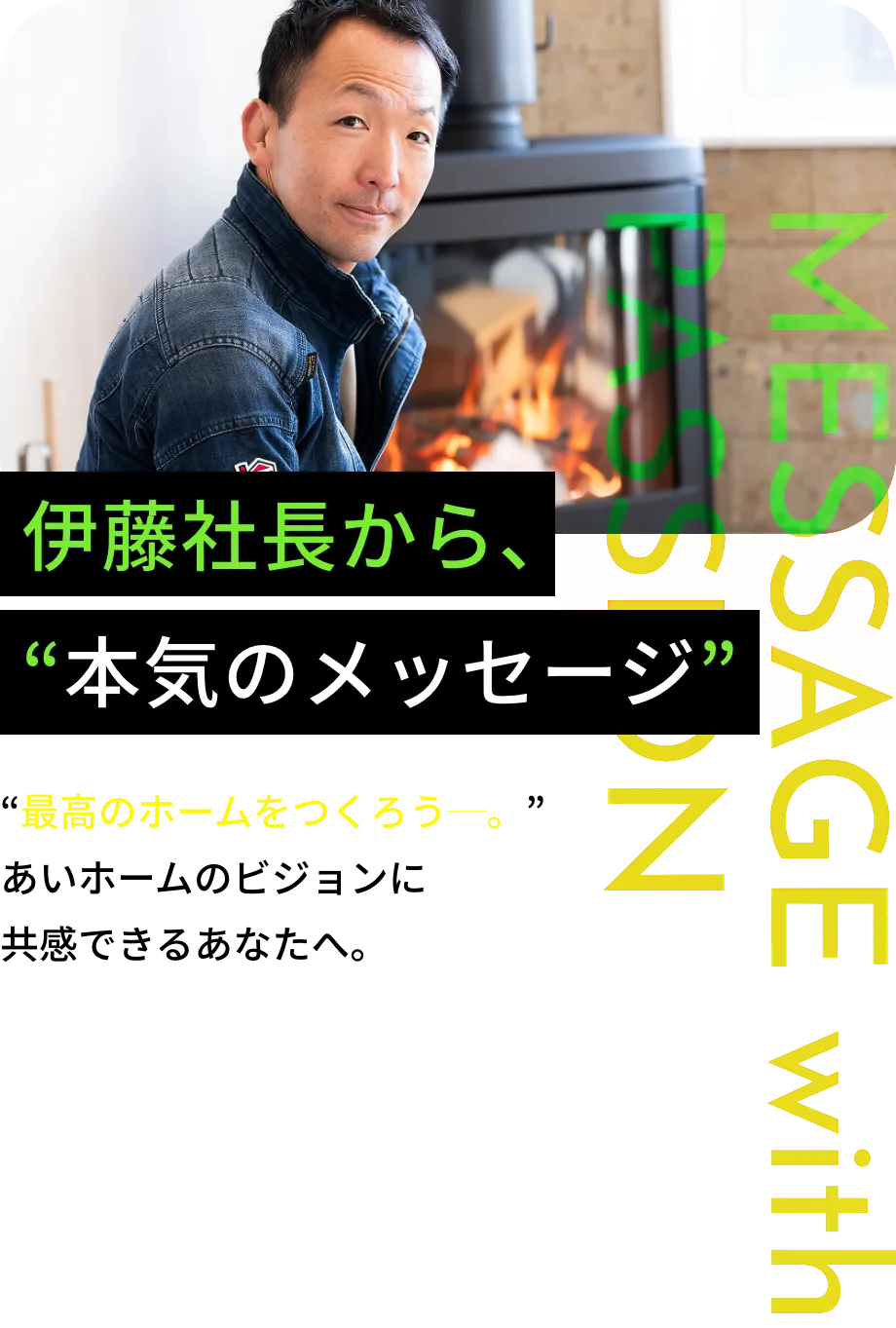 MESSAGE with PASSION 伊藤社長から、“本気のメッセージ” “最高のホームをつくろう─。”あいホームのビジョンに共感できるキミへ。