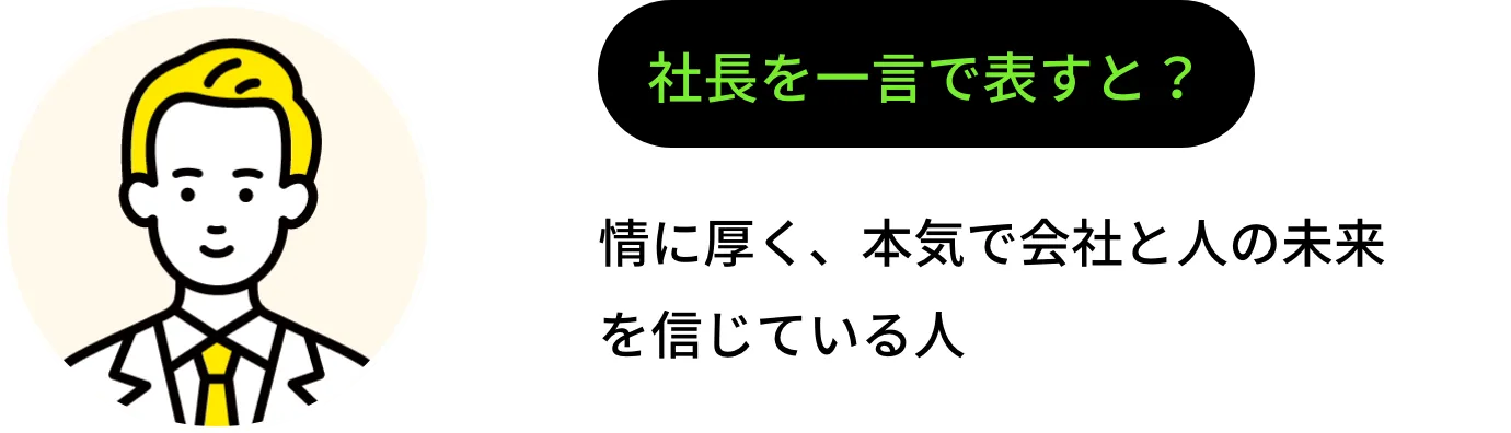 社長を一言で表すと？ 情に厚く、本気で会社と人の未来を信じている人